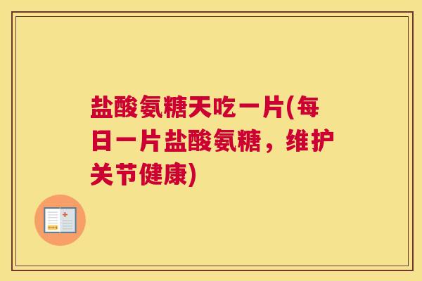 盐酸氨糖天吃一片(每日一片盐酸氨糖,维护关节健康) 盐酸氨糖天吃一片(每日一片盐酸氨糖,维护关节健康)