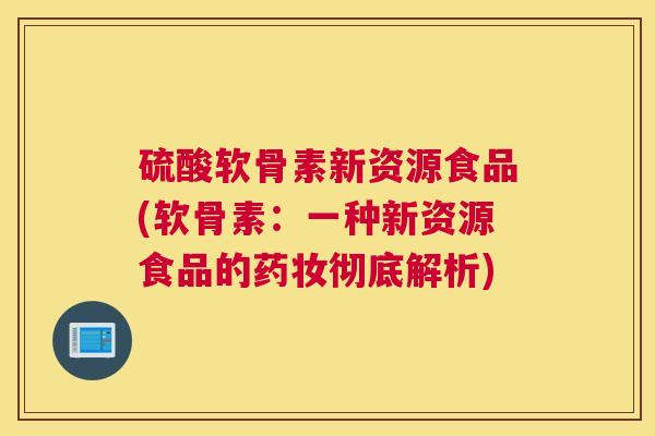硫酸软骨素新资源食品(软骨素:一种新资源食品的药妆彻底解析) 硫酸软骨素新资源食品(软骨素:一种新资源食品的药妆彻底解析)