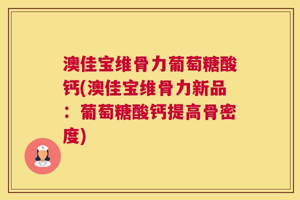 澳佳宝维骨力葡萄糖酸钙(澳佳宝维骨力新品：葡萄糖酸钙提高骨密度)