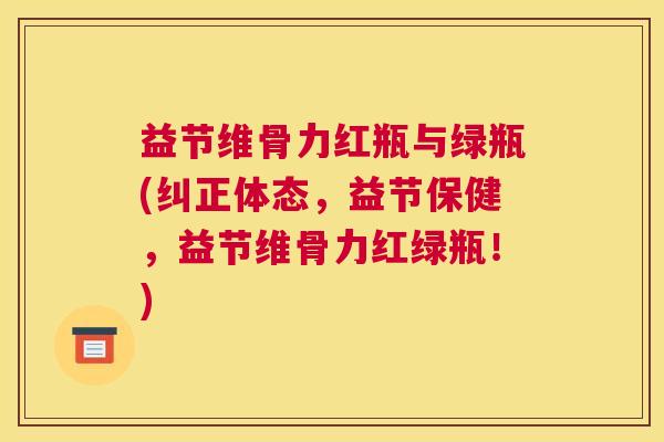 益节维骨力红瓶与绿瓶(纠正体态,益节保健,益节维骨力红绿瓶!) 益节维骨力红瓶与绿瓶(纠正体态,益节保健,益节维骨力红绿瓶!)