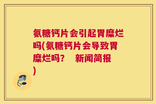氨糖钙片会引起胃糜烂吗(氨糖钙片会导致胃糜烂吗? 新闻简报)
