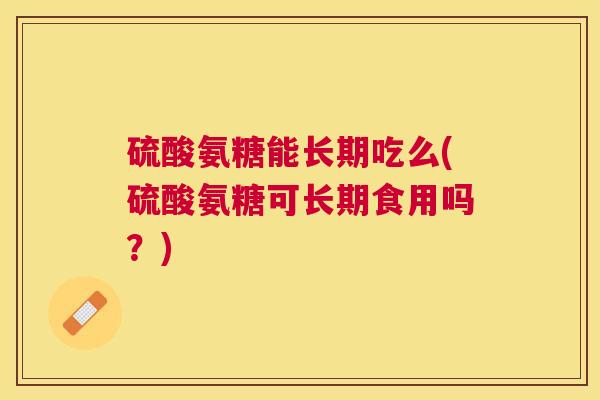 硫酸氨糖能长期吃么(硫酸氨糖可长期食用吗?)