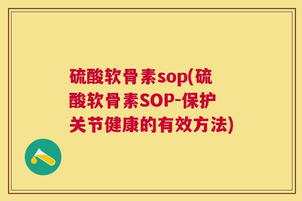 硫酸软骨素sop(硫酸软骨素SOP-保护关节健康的有效方法) 硫酸软骨素sop(硫酸软骨素SOP-保护关节健康的有效方法)