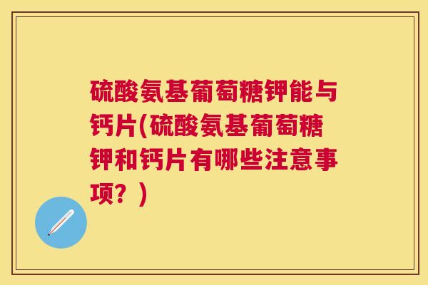 硫酸氨基葡萄糖钾能与钙片(硫酸氨基葡萄糖钾和钙片有哪些注意事项？)