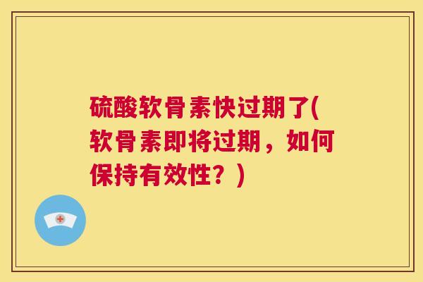 硫酸软骨素快过期了(软骨素即将过期，如何保持有效性？)