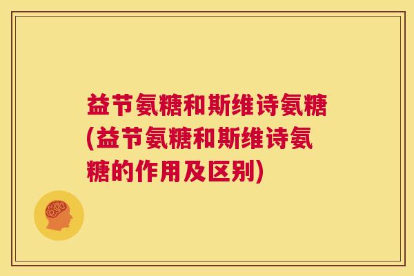 益节氨糖和斯维诗氨糖(益节氨糖和斯维诗氨糖的作用及区别)