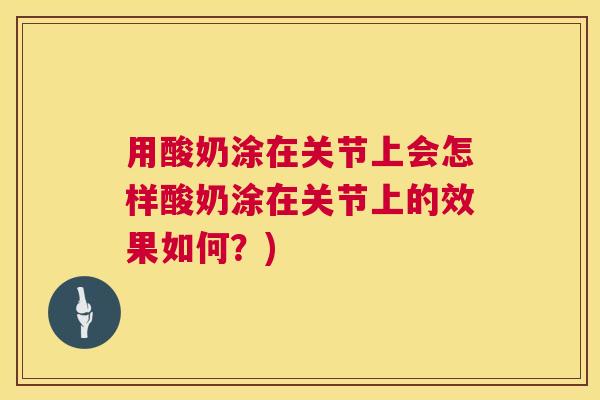 用酸奶涂在关节上会怎样酸奶涂在关节上的效果如何?) 用酸奶涂在关节上会怎样酸奶涂在关节上的效果如何?)