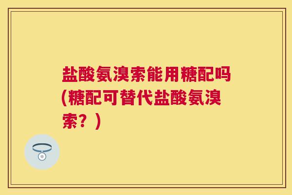 盐酸氨溴索能用糖配吗(糖配可替代盐酸氨溴索？)
