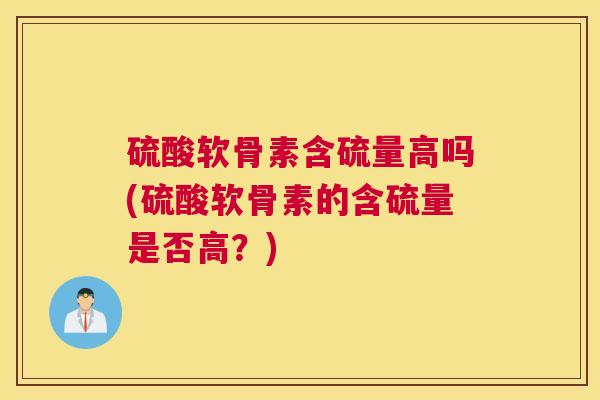 硫酸软骨素含硫量高吗(硫酸软骨素的含硫量是否高?)