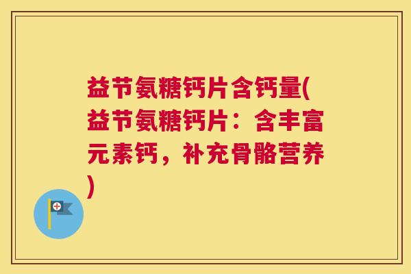 益节氨糖钙片含钙量(益节氨糖钙片:含丰富元素钙,补充骨骼营养)