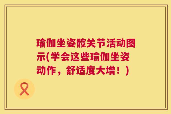 瑜伽坐姿髋关节活动图示(学会这些瑜伽坐姿动作,舒适度大增!) 瑜伽坐姿髋关节活动图示(学会这些瑜伽坐姿动作,舒适度大增!)