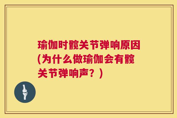 瑜伽时髋关节弹响原因(为什么做瑜伽会有髋关节弹响声?)