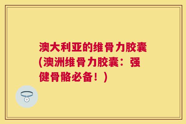 澳大利亚的维骨力胶囊(澳洲维骨力胶囊:强健骨骼必备!)