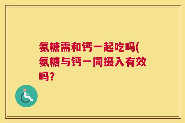 氨糖需和钙一起吃吗(氨糖与钙一同摄入有效吗? 氨糖需和钙一起吃吗(氨糖与钙一同摄入有效吗?