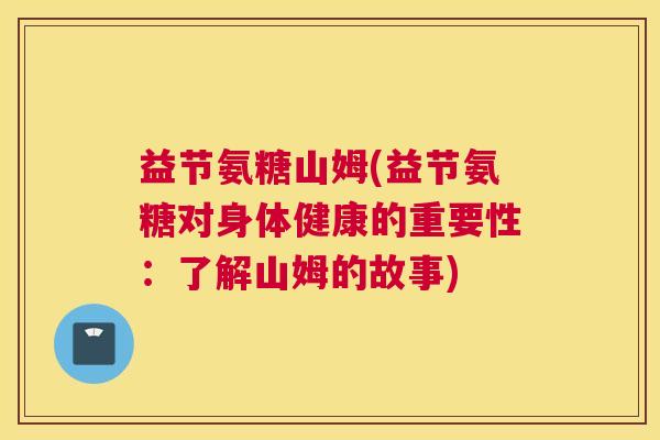 益节氨糖山姆(益节氨糖对身体健康的重要性:了解山姆的故事)