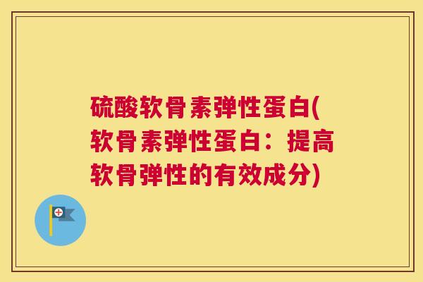 硫酸软骨素弹性蛋白(软骨素弹性蛋白:提高软骨弹性的有效成分)