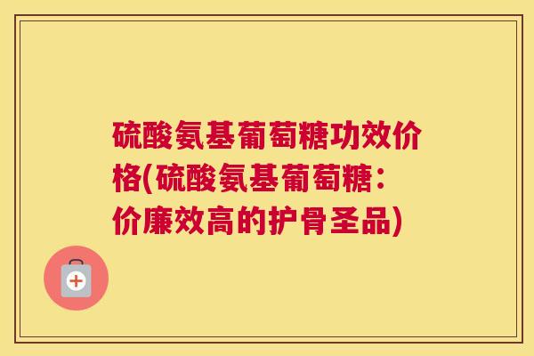 硫酸氨基葡萄糖功效价格(硫酸氨基葡萄糖:价廉效高的护骨圣品)
