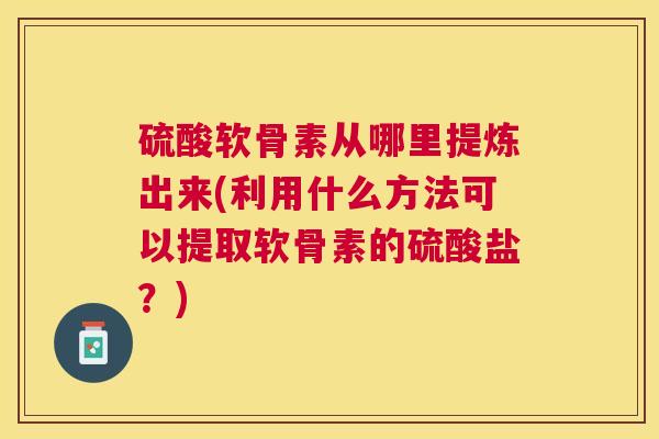 硫酸软骨素从哪里提炼出来(利用什么方法可以提取软骨素的硫酸盐？)