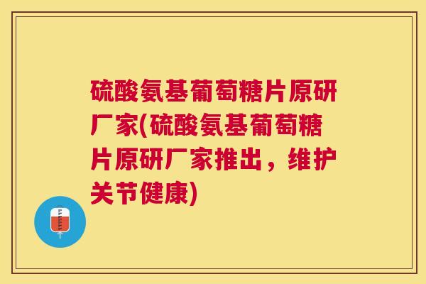 硫酸氨基葡萄糖片原研厂家(硫酸氨基葡萄糖片原研厂家推出,维护关节健康)