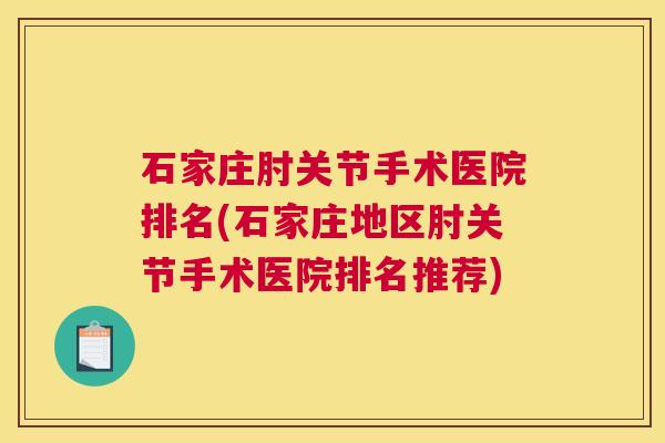 石家庄肘关节手术医院排名(石家庄地区肘关节手术医院排名推荐) 石家庄肘关节手术医院排名(石家庄地区肘关节手术医院排名推荐)