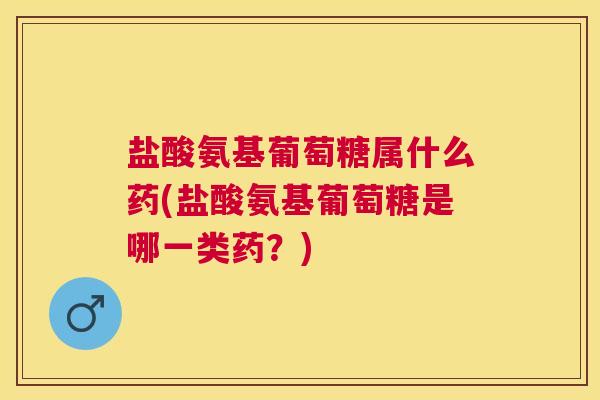 盐酸氨基葡萄糖属什么药(盐酸氨基葡萄糖是哪一类药?)