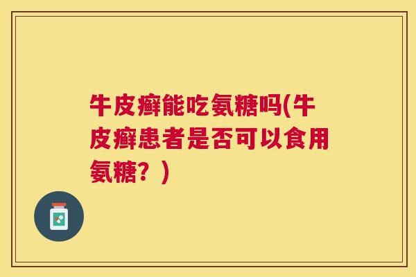 牛皮癣能吃氨糖吗(牛皮癣患者是否可以食用氨糖？)