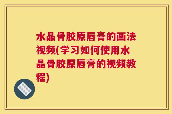 水晶骨胶原唇膏的画法视频(学习如何使用水晶骨胶原唇膏的视频教程)