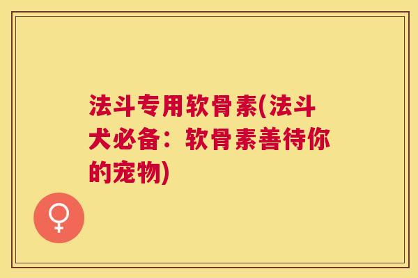 法斗专用软骨素(法斗犬必备:软骨素善待你的宠物)