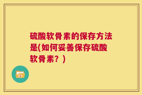 硫酸软骨素的保存方法是(如何妥善保存硫酸软骨素?) 硫酸软骨素的保存方法是(如何妥善保存硫酸软骨素?)