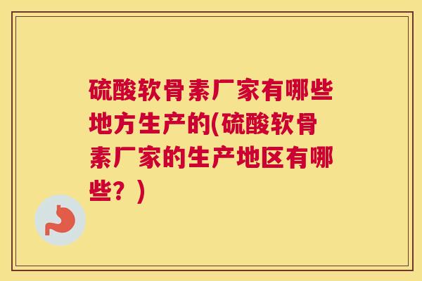 硫酸软骨素厂家有哪些地方生产的(硫酸软骨素厂家的生产地区有哪些?) 硫酸软骨素厂家有哪些地方生产的(硫酸软骨素厂家的生产地区有哪些?)