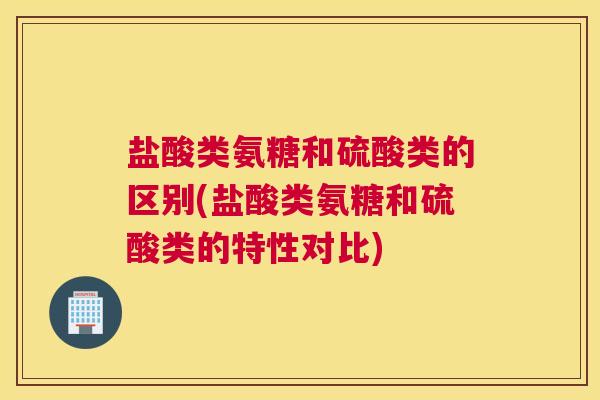 盐酸类氨糖和硫酸类的区别(盐酸类氨糖和硫酸类的特性对比)