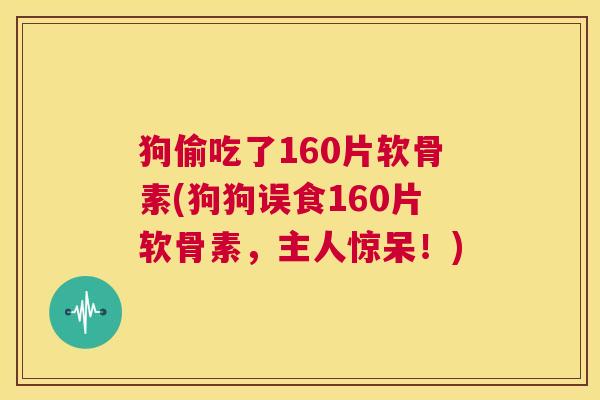 狗偷吃了160片软骨素(狗狗误食160片软骨素,主人惊呆!)