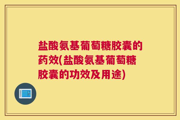 盐酸氨基葡萄糖胶囊的药效(盐酸氨基葡萄糖胶囊的功效及用途)