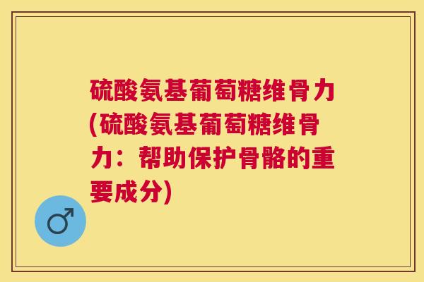 硫酸氨基葡萄糖维骨力(硫酸氨基葡萄糖维骨力:帮助保护骨骼的重要成分) 硫酸氨基葡萄糖维骨力(硫酸氨基葡萄糖维骨力:帮助保护骨骼的重要成分)