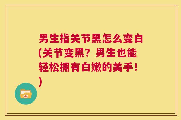 男生指关节黑怎么变白(关节变黑？男生也能轻松拥有白嫩的美手！)