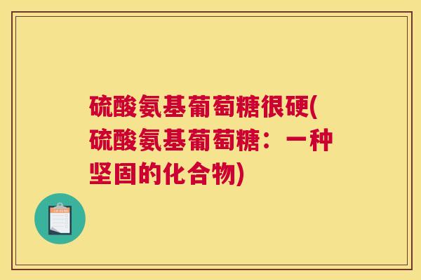 硫酸氨基葡萄糖很硬(硫酸氨基葡萄糖:一种坚固的化合物) 硫酸氨基葡萄糖很硬(硫酸氨基葡萄糖:一种坚固的化合物)