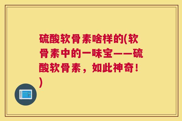 硫酸软骨素啥样的(软骨素中的一味宝——硫酸软骨素,如此神奇!)