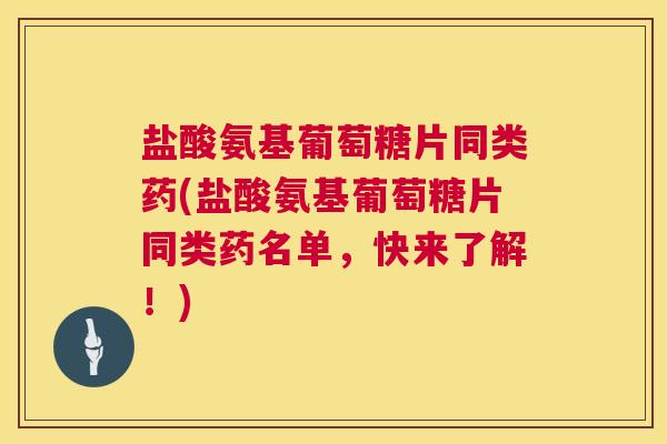 盐酸氨基葡萄糖片同类药(盐酸氨基葡萄糖片同类药名单,快来了解!)