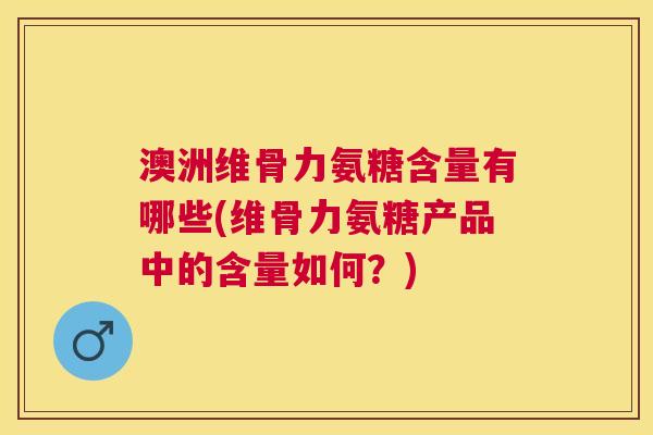 澳洲维骨力氨糖含量有哪些(维骨力氨糖产品中的含量如何?)