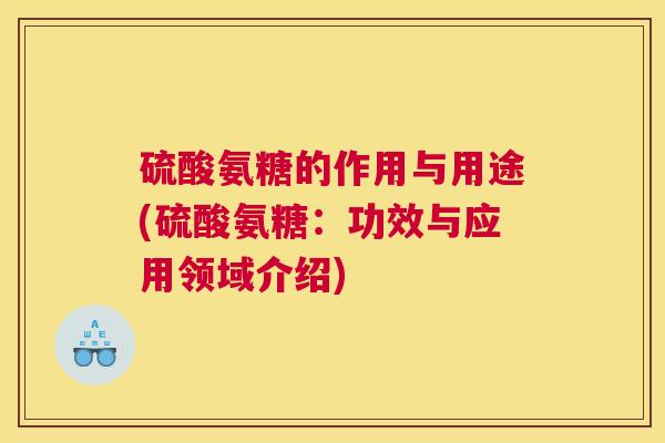 硫酸氨糖的作用与用途(硫酸氨糖:功效与应用领域介绍)