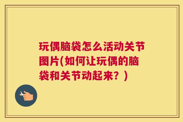 玩偶脑袋怎么活动关节图片(如何让玩偶的脑袋和关节动起来?) 玩偶脑袋怎么活动关节图片(如何让玩偶的脑袋和关节动起来?)