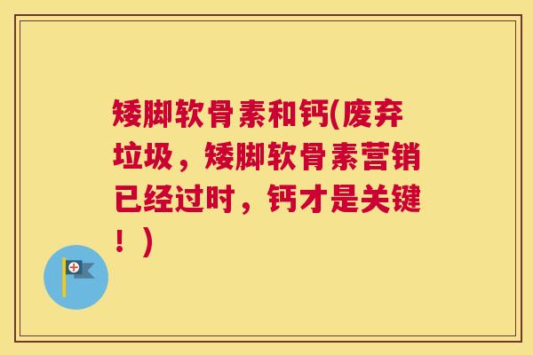 矮脚软骨素和钙(废弃垃圾，矮脚软骨素营销已经过时，钙才是关键！)