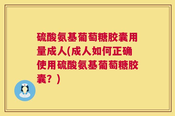 硫酸氨基葡萄糖胶囊用量成人(成人如何正确使用硫酸氨基葡萄糖胶囊?)