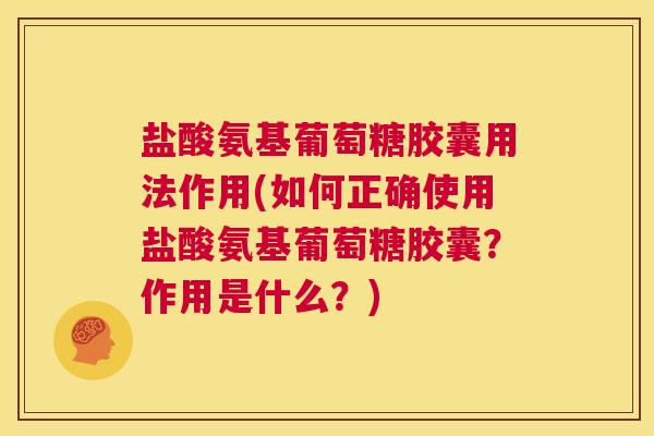 盐酸氨基葡萄糖胶囊用法作用(如何正确使用盐酸氨基葡萄糖胶囊?作用是什么?)
