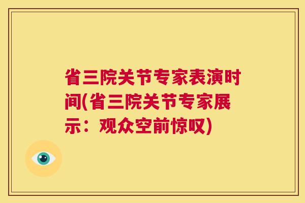省三院关节专家表演时间(省三院关节专家展示:观众空前惊叹) 省三院关节专家表演时间(省三院关节专家展示:观众空前惊叹)