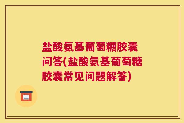 盐酸氨基葡萄糖胶囊 问答(盐酸氨基葡萄糖胶囊常见问题解答)