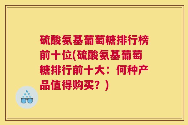 硫酸氨基葡萄糖排行榜前十位(硫酸氨基葡萄糖排行前十大：何种产品值得购买？)