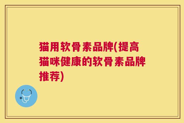 猫用软骨素品牌(提高猫咪健康的软骨素品牌推荐)