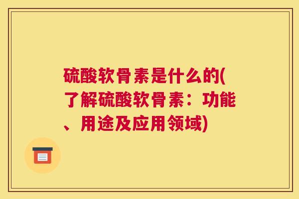 硫酸软骨素是什么的(了解硫酸软骨素:功能、用途及应用领域) 硫酸软骨素是什么的(了解硫酸软骨素:功能、用途及应用领域)