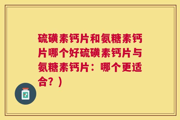 硫磺素钙片和氨糖素钙片哪个好硫磺素钙片与氨糖素钙片：哪个更适合？)